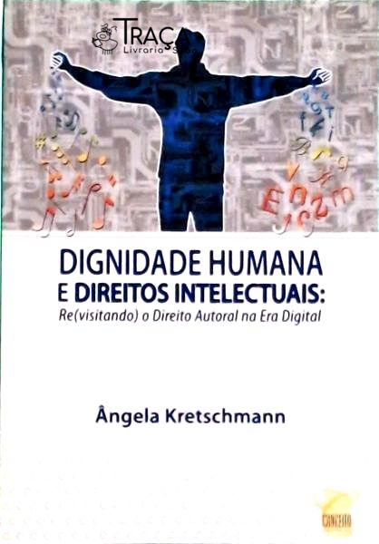 Dignidade Humana e Direitos Intelectuais: Revisitando o Direito Autoral Na Era Digital