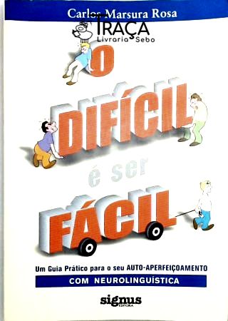 O Difícil É Ser Fácil - Um Guia Prático para o Seu Auto-aperfeiçoamento com Neurolinguistica