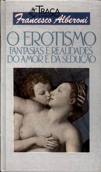 O Erotismo: Fantasias E Realidades Do Amor E Da Sedução