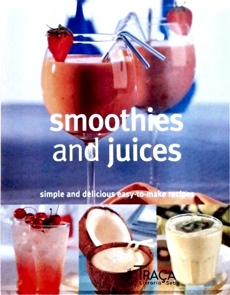 Smoothies And Juices: Simple And Delicious Easy-to-make Recipes
