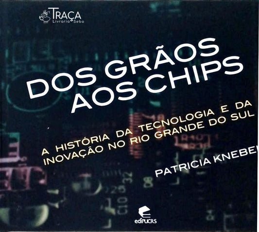Dos Grãos Aos Chips: a História da Tecnologia e da Inovação No Rio Grande do Sul