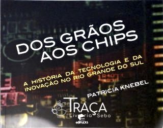 Dos Grãos Aos Chips - A História Da Tecnologia E Da Inovação No Rio Grande Do Sul