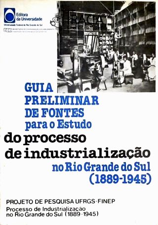 Guia Preliminar de Fontes para o Estudo do Processo de Industrialização No Rio Grande do Sul (1889-1