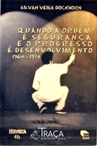 Quando a Ordem É Segurança e o Progresso É Desenvolvimento 1964-1974