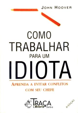 Como Trabalhar Para Um Idiota - Aprenda A Evitar Conflitos Com Seu Chefe