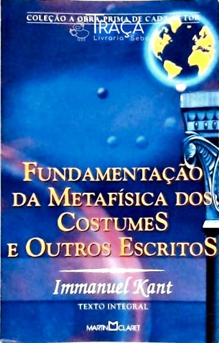 Fundamentação Da Metafísica Dos Costumes E Outros Escritos