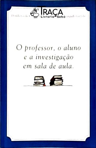 O Professor o Aluno e a Investigação em Sala de Aula