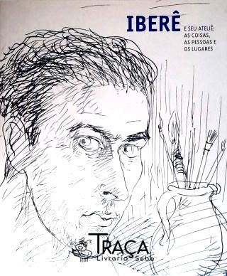 Iberê E Seu Ateliê: As Coisas As Pessoas E Os Lugares