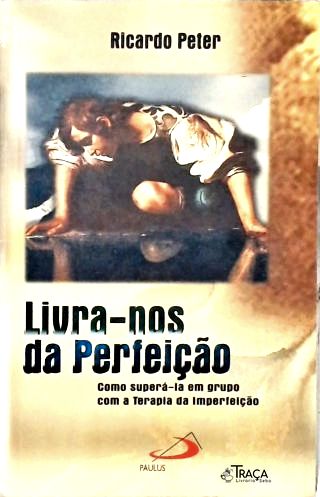 Livra-nos da Perfeição - Como Superá-la em Grupo com a Terapia da Imperfeição