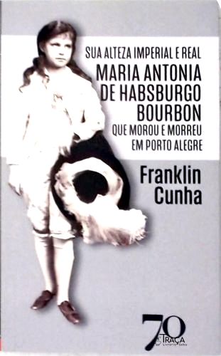Sua Alteza Imperial e Real Maria Antonia de Habsburgo Que Morou e Morreu em Porto Alegre