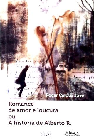 Romance de Amor e Loucura Ou a História de Alberto R.